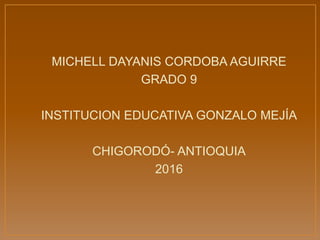 MICHELL DAYANIS CORDOBA AGUIRRE
GRADO 9
INSTITUCION EDUCATIVA GONZALO MEJÍA
CHIGORODÓ- ANTIOQUIA
2016
 