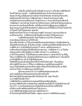 4
ลาดับนั้น สุนัขจิ้งจอกตัวหนึ่งเที่ยวหาอาหาร ครั้นเห็นราชสีห์นั้นเข้า
จึงหนีไปด้วยความกลัว. ราชสีห์เห็นสุนัขจิ้งจอก จึงร้องเรียกแล้วพูดว่า
พ่อมหาจาเริญ สุนัขจิ้งจอกอย่าหนีเลย ข้าพเจ้าติดหล่ม ช่วยข้าพเจ้าด้วยเถิด.
สุนัขจิ้งจอกจึงวิ่งเข้าไปหาราชสีห์แล้วพูดว่า ข้าพเจ้าจะช่วยยกท่านขึ้น
แต่เมื่อข้าพเจ้ายกท่านขึ้นมาแล้ว ข้าพเจ้าเกรงว่า ท่านจะกินข้าพเจ้าเสียน่ะซิ.
ราชสีห์พูดว่า อย่ากลัวเลย ข้าพเจ้าจะไม่กินท่านดอก แต่ข้าพเจ้าจักสนองคุณท่าน
ท่านจงหาทางยกข้าพเจ้าขึ้นเถิด. สุนัขจิ้งจอกรับคาปฏิญญาของราชสีห์แล้ว
จึงตะกุยเลนรอบเท้าทั้งสี่ ขุดเป็นลารางสี่ตอนของเท้าทั้งสี่แล้วทาให้น้าไหลเข้าไป
น้าไหลเข้าไปทาให้เลนอ่อน ขณะนั้น
สุนัขจิ้งจอกจึงเข้าไประหว่างท้องของราชสีห์ ร้องบอกว่า พยายามเถิดนาย
เอาศีรษะดุนท้อง. ราชสีห์ออกกาลังโดดขึ้นจากหล่มวิ่งไปยืนอยู่บนบก.
ราชสีห์พักอยู่ครู่หนึ่ง จึงลงไปสู่สระอาบน้าชาระโคลนตม
หายเหนื่อยแล้วจึงฆ่าควายได้ตัวหนึ่ง
จึงเอาเขี้ยวฉีกเนื้อวางไว้ข้างหน้าสุนัขจิ้งจอกพร้อมกับพูดว่า กินเสียเถิดสหาย
เมื่อสุนัขจิ้งจอกกินแล้ว ตัวจึงกินภายหลัง. สุนัขจิ้งจอกกัดชิ้นเนื้อชิ้นหนึ่งคาบไว้.
ราชสีห์ถามว่า ทาดังนี้เพื่อประสงค์อะไร สหาย. สุนัขจิ้งจอกตอบว่า
ทาสีของข้าพเจ้ายังมีอยู่ ชิ้นนี้จักเป็นส่วนของเธอ. ราชสีห์กล่าวว่า เอาไปเถิด
แม้ตนเองก็คาบเนื้อไปเพื่อนางราชสีห์ แล้วกล่าวว่า มาเถิดสหาย
เราจักไปบนยอดเขา ไปยังที่อยู่ของนางสหายของเรา แล้วพากันไป ณ ที่นั้น
ให้นางราชสีห์กินเนื้อ แล้วปลอบสุนัขจิ้งจอกและนางสุนัขจิ้งจอกว่า ตั้งแต่นี้ไป
เราจักปฏิบัติท่าน แล้วนาไปยังที่อยู่ของตน
ให้สุนัขจิ้งจอกสองผัวเมียอยู่ในถ้าอีกถ้าหนึ่งใกล้ประตูถ้า. ตั้งแต่นั้นมา
เมื่อราชสีห์ไปหาอาหาร ก็ให้นางราชสีห์และนางสุนัขจิ้งจอกอยู่เฝ้ าถ้า
ตนเองไปกับสุนัขจิ้งจอกฆ่าเนื้อต่างชนิด ทั้งสองตัวกินเนื้อด้วยกัน ณ ที่นั้น
แล้วนามาให้นางราชสีห์และนางสุนัขจิ้งจอก.
เมื่อกาลเวลาผ่านไป นางราชสีห์คลอดลูกออกสองตัว
แม้นางสุนัขจิ้งจอกก็คลอดลูกออกสองตัวเหมือนกัน
สัตว์เหล่านั้นทั้งหมดอยู่กลมเกลียวกันเป็ นอย่างดี. อยู่มาวันหนึ่ง
นางราชสีห์ได้เฉลียวใจว่า
ราชสีห์นี้ดูรักนางสุนัขจิ้งจอกและลูกสุนัขจิ้งจอกเสียเหลือเกิน
ชะรอยราชสีห์นี้จะมีการเชยชมกับนางสุนัขจิ้งจอกก็เป็นได้ จึงรักกันถึงอย่างนี้
ถ้ากระไร เราจะเบียดเบียนคุกคามให้สุนัขจิ้งจอกหนีไปจากที่นี้ให้ได้.
ครั้นถึงเวลาที่ราชสีห์พาสุนัขจิ้งจอกไปหาอาหาร
นางราชสีห์จึงเบียดเบียนคุกคามนางสุนัขจิ้งจอกว่า
ทาไมเจ้าจึงอยู่ในที่นี้ไม่หนีไปเสีย. แม้ลูกๆ ของนางราชสีห์ก็คุกคามลูกๆ
 