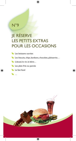n°9

Je réserVe
les petits extras
pour les occasions
 les boissons sucrées
 les biscuits, chips, bonbons, chocolats, pâtisseries…
 l’alcool, le vin, la bière…
 les plats frits ou pannés
 le fast food
 …
 