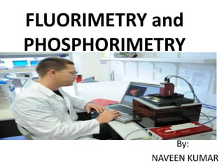 FLUORIMETRY and
PHOSPHORIMETRY
By:
NAVEEN KUMAR
 