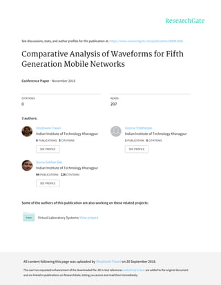 See	discussions,	stats,	and	author	profiles	for	this	publication	at:	https://www.researchgate.net/publication/308341608
Comparative	Analysis	of	Waveforms	for	Fifth
Generation	Mobile	Networks
Conference	Paper	·	November	2016
CITATIONS
0
READS
207
3	authors:
Some	of	the	authors	of	this	publication	are	also	working	on	these	related	projects:
Virtual	Laboratory	Systems	View	project
Shashank	Tiwari
Indian	Institute	of	Technology	Kharagpur
8	PUBLICATIONS			5	CITATIONS			
SEE	PROFILE
Sourav	Chatterjee
Indian	Institute	of	Technology	Kharagpur
1	PUBLICATION			0	CITATIONS			
SEE	PROFILE
Suvra	Sekhar	Das
Indian	Institute	of	Technology	Kharagpur
84	PUBLICATIONS			224	CITATIONS			
SEE	PROFILE
All	content	following	this	page	was	uploaded	by	Shashank	Tiwari	on	20	September	2016.
The	user	has	requested	enhancement	of	the	downloaded	file.	All	in-text	references	underlined	in	blue	are	added	to	the	original	document
and	are	linked	to	publications	on	ResearchGate,	letting	you	access	and	read	them	immediately.
 