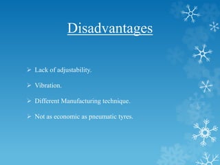 Disadvantages
 Lack of adjustability.
 Vibration.
 Different Manufacturing technique.
 Not as economic as pneumatic tyres.
 