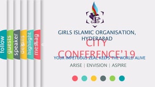 CITY
CONFERENCE’19YOUR IMPETUOUS ZEAL KEEPS THE WORLD ALIVE
ARISE | ENVISION | ASPIRE
messag
e
highlight
s
details
speaker
s
guests
follow
GIRLS ISLAMIC ORGANISATION,
HYDERABAD
 