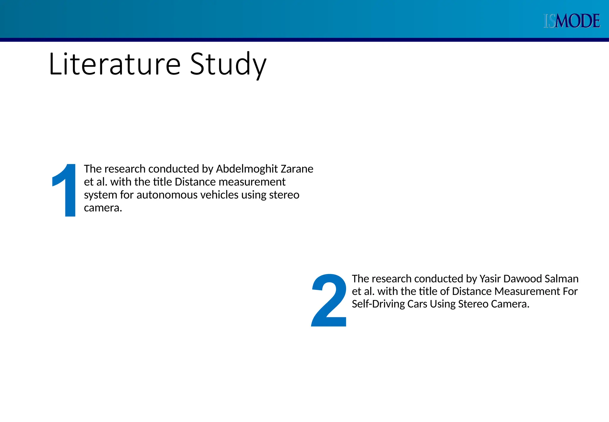 Literature Study
The research conducted by Abdelmoghit Zarane
et al. with the title Distance measurement
system for autonomous vehicles using stereo
camera.
1
The research conducted by Yasir Dawood Salman
et al. with the title of Distance Measurement For
Self-Driving Cars Using Stereo Camera.
2
 