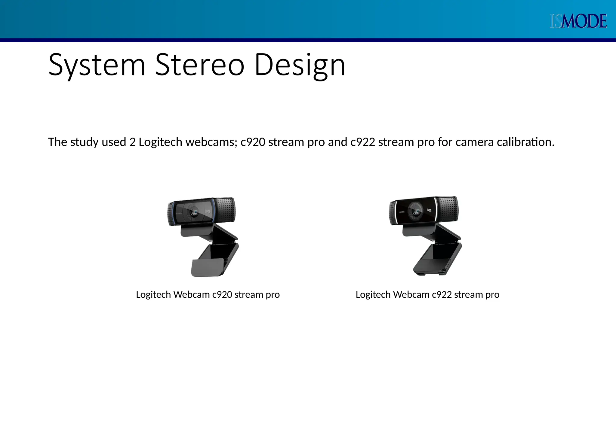 System Stereo Design
The study used 2 Logitech webcams; c920 stream pro and c922 stream pro for camera calibration.
Logitech Webcam c922 stream pro
Logitech Webcam c920 stream pro
 