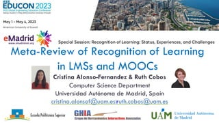 Learning Analytics
Ruth Cobos
Meta-Review of Recognition of Learning
in LMSs and MOOCs
Cristina Alonso-Fernandez & Ruth Cobos
Computer Science Department
Universidad Autónoma de Madrid, Spain
cristina.alonsof@uam.es|ruth.cobos@uam.es
 