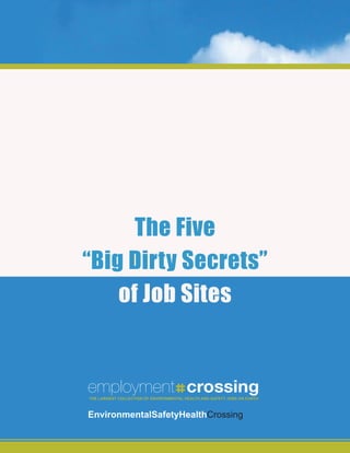 The Five
“Big Dirty Secrets”
    of Job Sites


employment crossing
The LargesT CoLLeCTion of environmenTaL heaLTh and safeTy JOBS ON EARTH
                                THE LARGEST COLLECTION OF Jobs on earTh



environmentalsafetyhealthCrossing
 