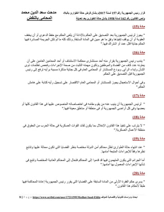 ‫رقم‬ ‫الجمهورية‬ ‫رئيس‬ ‫قرار‬157‫لسنة‬2017‫بالبالد‬ ‫الطوارئ‬ ‫حالة‬ ‫فرض‬ ‫بشأن‬ ‫م‬‫محمد‬ ‫الدين‬ ‫سعد‬ ‫مدحت‬
‫رقم‬ ‫القانون‬ ‫ونص‬162‫لسنة‬1958‫تعديل‬ ‫بعد‬ ‫الطوارئ‬ ‫حالة‬ ‫بشأن‬‫ة‬‫بالنقض‬ ‫المحامى‬
9 | P a g e https://www.scribd.com/user/17211595/Medhat-Saad-Eldin ‫للمؤلف‬ ‫واقتصادية‬ ‫قانونية‬ ‫ودراسات‬ ‫ابحاث‬
( ‫مادة‬15)
"‫بعد‬ ‫الجمهورية‬ ‫لرئيس‬ ‫يجوز‬‫يخفف‬ ‫أن‬ ‫أو‬ ‫الدعوى‬ ‫حفظ‬ ‫مع‬ ‫الحكم‬ ‫يلغى‬ ‫أن‬ ‫باإلدانة‬ ‫الحكم‬ ‫على‬ ‫التصديق‬
‫فيها‬ ‫الصادرة‬ ‫الجريمة‬ ‫تكن‬ ‫لم‬ ‫ما‬ ‫كله‬ ‫وذلك‬ ,‫السابقة‬ ‫المادة‬ ‫فى‬ ‫مبين‬ ‫هو‬ ‫ما‬ ‫وفق‬ ‫تنفيذها‬ ‫يوقف‬ ‫أن‬ ‫أو‬ ‫العقوبة‬
‫فيها‬ ‫اشتراك‬ ‫أو‬ ‫عمد‬ ‫قتل‬ ‫جناية‬ ‫الحكم‬."
( ‫مادة‬16)
"‫أحد‬ ‫منه‬ ‫بقرار‬ ‫الجمهورية‬ ‫رئيس‬ ‫يندب‬‫أن‬ ‫على‬ ‫العامين‬ ‫المحامين‬ ‫أحد‬ ‫أو‬ ‫اًلستئناف‬ ‫محكمة‬ ‫مستشارى‬
‫ذوى‬ ‫تظلمات‬ ‫وفحص‬ ‫اإلجراءات‬ ‫صحة‬ ‫من‬ ‫التثبت‬ ‫مهمته‬ ‫وتكون‬ ‫والموظفين‬ ‫القضاة‬ ‫من‬ ‫كاف‬ ‫عدد‬ ‫يعاونه‬
‫رئيس‬ ‫إلى‬ ‫ترفع‬ ‫برأيه‬ ‫مسببة‬ ‫مذكرة‬ ‫جناية‬ ‫كل‬ ‫فى‬ ‫العام‬ ‫المحامى‬ ‫أو‬ ‫المستشار‬ ‫ويودع‬ ,‫الرأي‬ ‫وإبداء‬ ‫الشأن‬
‫التص‬ ‫قبل‬ ‫الجمهورية‬‫الحكم‬ ‫على‬ ‫ديق‬.
‫هامش‬ ‫على‬ ‫كتابة‬ ‫رأيه‬ ‫تسجيل‬ ‫على‬ ‫اًلقتصار‬ ‫العام‬ ‫المحامى‬ ‫أو‬ ‫للمستشار‬ ‫يجوز‬ ‫اًلستعجال‬ ‫أحوال‬ ‫وفى‬
‫الحكم‬."
( ‫مادة‬17)
"‫أو‬ ‫كلها‬ ‫القانون‬ ‫هذا‬ ‫فى‬ ‫عليها‬ ‫المنصوص‬ ‫اختصاصاته‬ ‫فى‬ ‫مقامه‬ ‫يقوم‬ ‫من‬ ‫عنه‬ ‫ينيب‬ ‫أن‬ ‫الجمهورية‬ ‫لرئيس‬
‫فى‬ ‫أو‬ ‫الجمهورية‬ ‫أراضى‬ ‫كل‬ ‫وفى‬ ‫بعضها‬‫فيها‬ ‫معينة‬ ‫مناطق‬ ‫أو‬ ‫منطقة‬."
( ‫مادة‬18)
"‫فى‬ ‫الحقوق‬ ‫من‬ ‫الحرب‬ ‫حالة‬ ‫فى‬ ‫العسكرية‬ ‫القوات‬ ‫لقائد‬ ‫يكون‬ ‫بما‬ ‫اإلخالل‬ ‫القانون‬ ‫هذا‬ ‫تنفيذ‬ ‫على‬ ‫يترتب‬ ‫ًل‬
‫العسكرية‬ ‫األعمال‬ ‫منطقة‬."
( ‫مادة‬19)
"‫تكون‬ ‫التى‬ ‫القضايا‬ ‫بنظر‬ ‫مختصة‬ ‫الدولة‬ ‫أمن‬ ‫محاكم‬ ‫تظل‬ ‫الطوارئ‬ ‫حالة‬ ‫انتهاء‬ ‫عند‬‫وتتابع‬ ‫عليها‬ ‫محالة‬
‫أمامها‬ ‫المتبعة‬ ‫لإلجراءات‬ ً‫ا‬‫وفق‬ ‫نظرها‬.
‫فى‬ ‫وتتبع‬ ‫المختصة‬ ‫العادية‬ ‫المحاكم‬ ‫إلى‬ ‫فتحال‬ ‫المحاكم‬ ‫إلى‬ ‫قدموا‬ ‫قد‬ ‫فيها‬ ‫المتهمون‬ ‫يكون‬ ‫التى‬ ‫الجرائم‬ ‫أما‬
‫أمامها‬ ‫بها‬ ‫المعمول‬ ‫اإلجراءات‬ ‫شأنها‬."
( ‫مادة‬20)
"‫ال‬ ‫على‬ ‫السابقة‬ ‫المادة‬ ‫من‬ ‫األولى‬ ‫الفقرة‬ ‫حكم‬ ‫يسرى‬‫فيها‬ ‫المحاكمة‬ ‫إعادة‬ ‫الجمهورية‬ ‫رئيس‬ ‫يقرر‬ ‫التى‬ ‫قضايا‬
‫القانون‬ ‫هذا‬ ‫ألحكام‬ ً‫ا‬‫طبق‬."
 