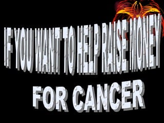 IF YOU WANT TO HELP RAISE MONEY FOR CANCER 