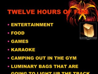 TWELVE HOURS OF FUN ENTERTAINMENT FOOD GAMES KARAOKE CAMPING OUT IN THE GYM LUMINARY BAGS THAT ARE GOING TO LIGHT UP THE TRACK 