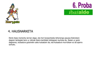 4. HAUSNARKETA 6. Proba Elortz ibaia momentu larrian dago; eta hori konpontzeko lehenengo pausoa Eskirotzen dagoen lantegiak bere ur zikinak ibaira kantitate txikiagoan isurtzea da. Ibaian ur gutxi dagoenez, kutsadura gutxirekin asko kutsatzen da; eta kutsadura murriztean ez da aparra sortuko.  