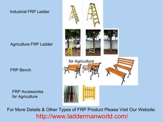 For More Details & Other Types of FRP Product Please Visit Our Website:
http://www.laddermanworld.com/
Industrial FRP Ladder
Agriculture FRP Ladder
FRP Accessories
for Agriculture
FRP Bench
for Agriculture
 