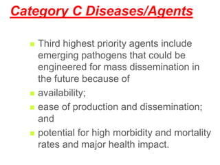 Category C Diseases/Agents
 Third highest priority agents include
emerging pathogens that could be
engineered for mass dissemination in
the future because of
 availability;
 ease of production and dissemination;
and
 potential for high morbidity and mortality
rates and major health impact.
 