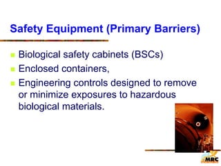 Safety Equipment (Primary Barriers)
 Biological safety cabinets (BSCs)
 Enclosed containers,
 Engineering controls designed to remove
or minimize exposures to hazardous
biological materials.
 