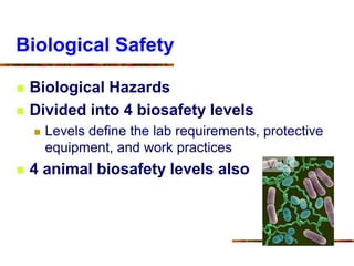 Biological Safety
 Biological Hazards
 Divided into 4 biosafety levels
 Levels define the lab requirements, protective
equipment, and work practices
 4 animal biosafety levels also
 