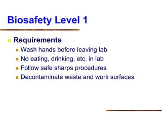 Biosafety Level 1
 Requirements
 Wash hands before leaving lab
 No eating, drinking, etc. in lab
 Follow safe sharps procedures
 Decontaminate waste and work surfaces
 