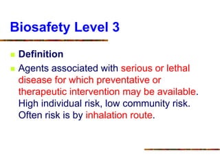 Biosafety Level 3
 Definition
 Agents associated with serious or lethal
disease for which preventative or
therapeutic intervention may be available.
High individual risk, low community risk.
Often risk is by inhalation route.
 