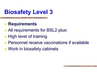Biosafety Level 3
 Requirements
 All requirements for BSL2 plus:
 High level of training
 Personnel receive vaccinations if available
 Work in biosafety cabinets
 