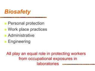 Biosafety
 Personal protection
 Work place practices
 Administrative
 Engineering
All play an equal role in protecting workers
from occupational exposures in
laboratories
 
