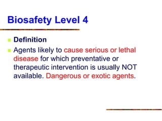 Biosafety Level 4
 Definition
 Agents likely to cause serious or lethal
disease for which preventative or
therapeutic intervention is usually NOT
available. Dangerous or exotic agents.
 