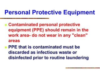 Personal Protective Equipment
 Contaminated personal protective
equipment (PPE) should remain in the
work area- do not wear in any "clean"
areas
 PPE that is contaminated must be
discarded as infectious waste or
disinfected prior to routine laundering
 