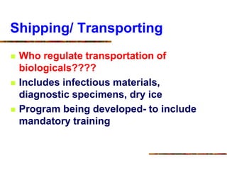Shipping/ Transporting
 Who regulate transportation of
biologicals????
 Includes infectious materials,
diagnostic specimens, dry ice
 Program being developed- to include
mandatory training
 