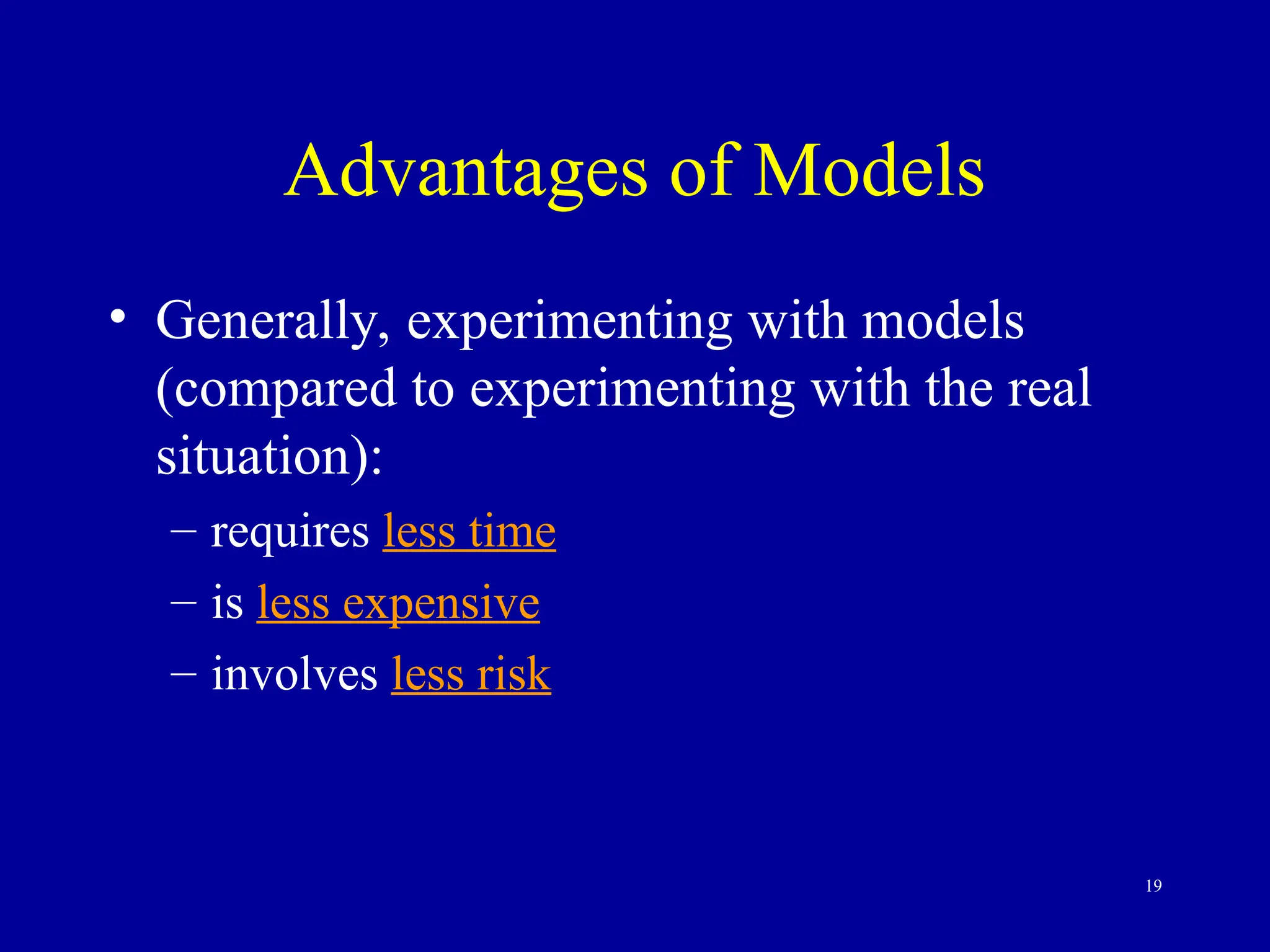 19
Advantages of Models
• Generally, experimenting with models
(compared to experimenting with the real
situation):
– requires less time
– is less expensive
– involves less risk
 