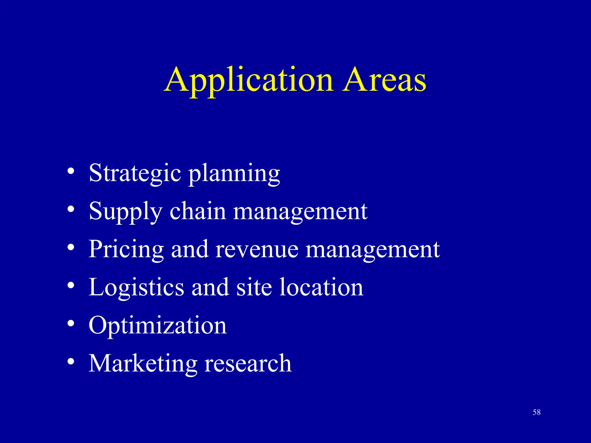 58
Application Areas
• Strategic planning
• Supply chain management
• Pricing and revenue management
• Logistics and site location
• Optimization
• Marketing research
 