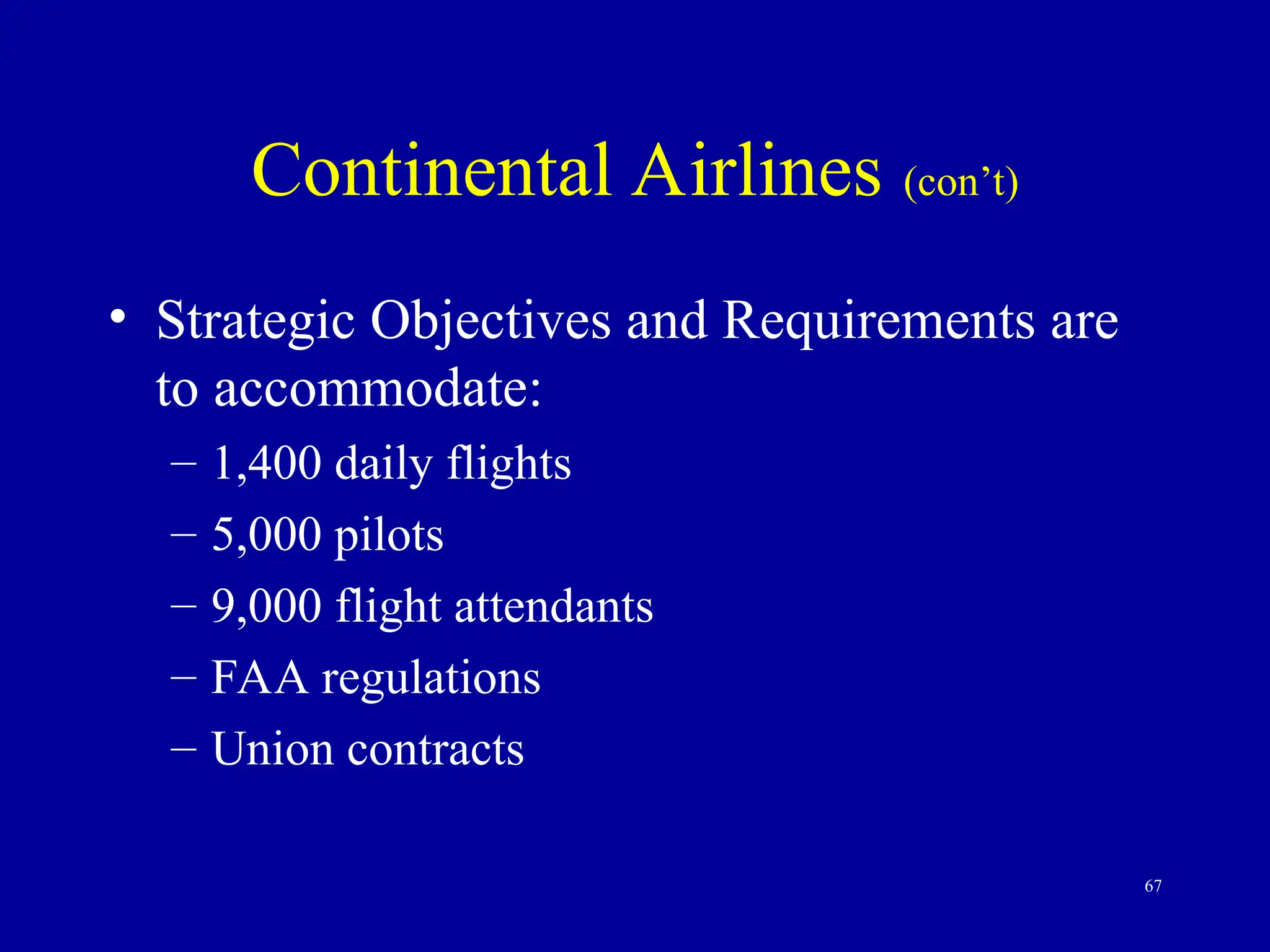 67
Continental Airlines (con’t)
• Strategic Objectives and Requirements are
to accommodate:
– 1,400 daily flights
– 5,000 pilots
– 9,000 flight attendants
– FAA regulations
– Union contracts
 