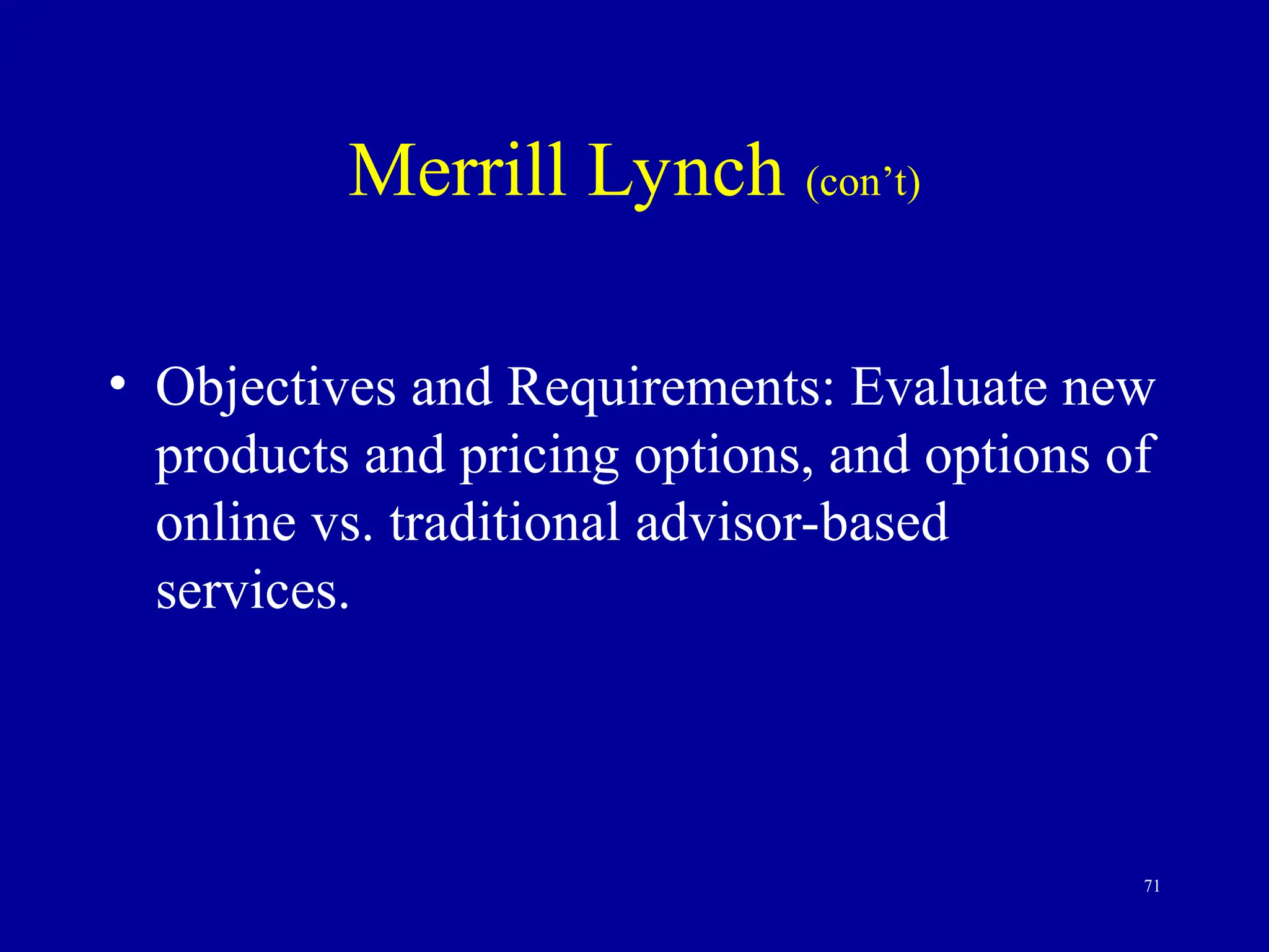 71
Merrill Lynch (con’t)
• Objectives and Requirements: Evaluate new
products and pricing options, and options of
online vs. traditional advisor-based
services.
 