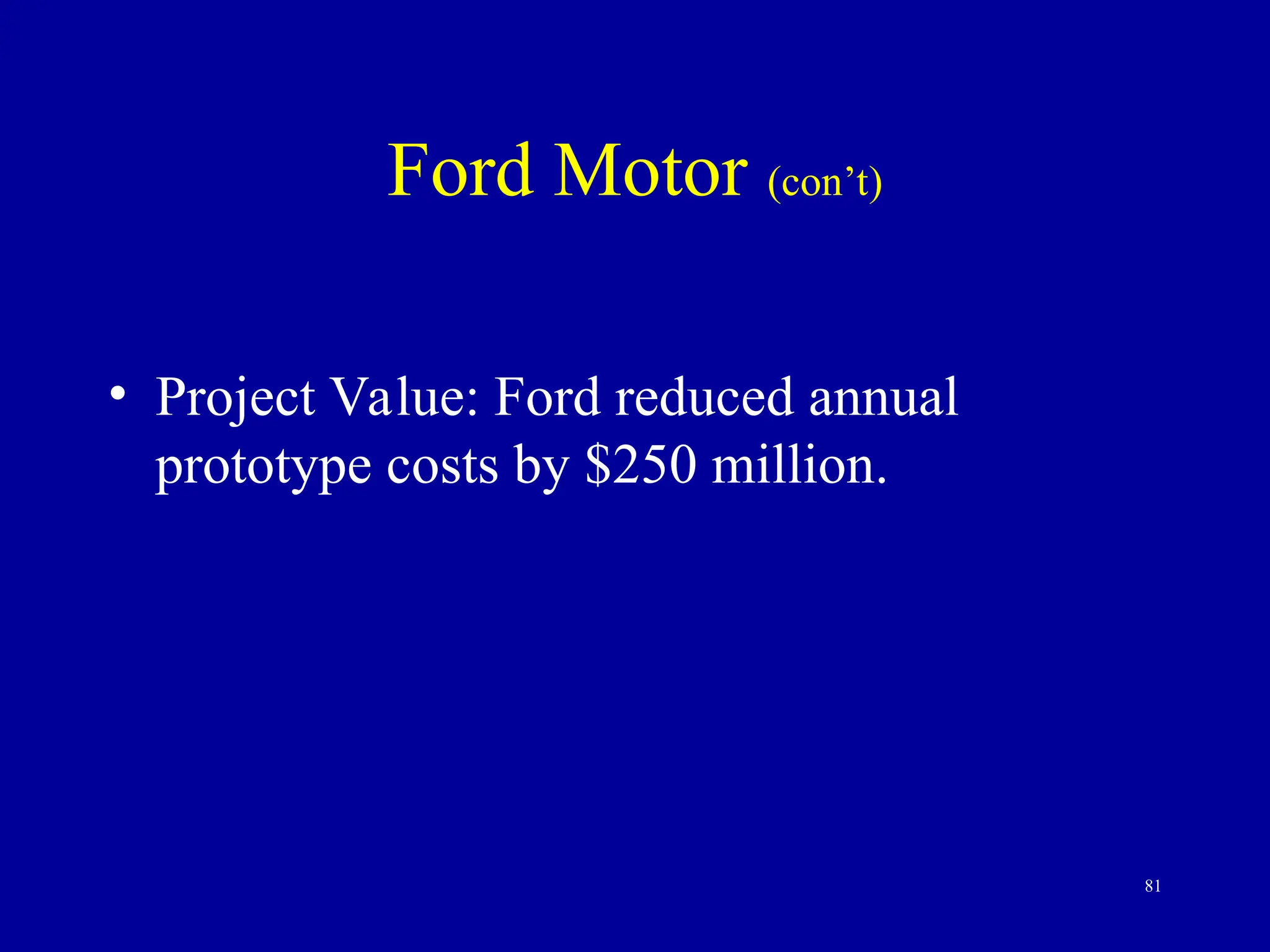 81
Ford Motor (con’t)
• Project Value: Ford reduced annual
prototype costs by $250 million.
 