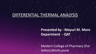 D
DIFFERENTIAL THERMAL ANALYSIS
Presented by - Mayuri M. More
Department - QAT
Modern College of Pharmacy (For
ladies),Moshi,pune
 