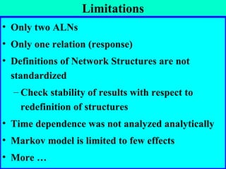 Limitations Only two ALNs Only one relation (response) Definitions of Network Structures are not standardized Check stability of results with respect to redefinition of structures Time dependence was not analyzed analytically Markov model is limited to few effects More … 