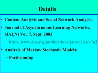Details Content Analysis and Social Network Analysis: Journal of Asynchronous Learning Networks, (JALN) Vol. 7, Sept. 2003 http://www.aln.org/publications/jaln/v7n3/v7n3_aviv.asp Analysis of Markov Stochastic Models: Forthcoming 