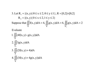 ∫∫
∫∫
∫∫
∫∫
∫∫ ∫∫ ∫∫
+
+
===
≤≤≤≤=
×=≤≤≤≤=
R
R
R
R
R R R
2
1
y))dA4g(x,y)(3f(x,4.
4)dAy)(2f(x,3.
y)dA3g(x,2.
y))dAg(x,-y)(4f(x,1.
Evaluate
2y)dAg(x,6,y)dAg(x,4,y)dAf(x,thatSuppose
2}y12,x0|y){(x,R
[0,2][0,2]R1},y02,x0|y){(x,RLet3.
1
2
 
