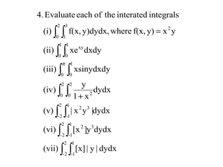 ∫ ∫
∫ ∫
∫ ∫
∫ ∫
∫ ∫
∫ ∫
∫ ∫
+
=
2
2-
1
1-
2
2-
3
1
1-
2
2
2-
1
1-
32
2
0
2
0 2
0
1
0
1
0
1
0
xy
2
0
3
1
2
dydx|y|[x](vii)
dydxy][x(vi)
dydx|yx|(v)
dydx
x1
y
(iv)
xsinydxdy(iii)
dxdyxe(ii)
yxy)f(x,wherey)dydx,f(x,(i)
integralsinteratedtheofeachEvaluate4.
π
 