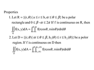 ∫∫ ∫ ∫
∫∫ ∫ ∫
=
≤≤≤≤=
=
≤≤
≤≤≤≤=
D
)(h
)(h
21
R
b
a
2
1
)rdrdrsin,f(rcosy)dAf(x,
thenDoncontinuousisfIfregion.
polorabe)}(hr)(h,|){(r,DLet2.
)rdrdrsin,f(rcosy)dAf(x,
thenR,oncontinuousisfIf2-0andrectangle
polarabe}b,ra|){(r,RLet1.
Properties
β
α
θ
θ
β
α
θθθ
θθβθαθ
θθθ
παβ
βθαθ
 