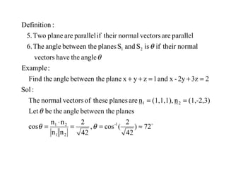 
72)
42
2
(cos,
42
2
nn
nn
cos
planesebetween thanglethebeLet
(1,-2,3)n(1,1,1),nareplanestheseofvectorsnormalThe
:Sol
23z2y-xand1zyxplaneebetween thangletheFind
:Example
anglethehavetorsvec
normaltheirifisSandSplanesebetween thangleThe6.
parallelarevectorsnormaltheirifparallelareplaneTwo5.
:Definition
1-
21
21
21
21
≈==
⋅
=
==
=+=++
θθ
θ
θ
θ
 