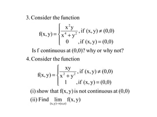 y)f(x,limFind(ii)
(0,0)atcontinuousnotisy)f(x,thatshow(i)
(0,0)y)(x,if,1
(0,0)y)(x,if,
yx
xy
y)f(x,
functionheConsider t4.
not?or whywhy(0,0)?atcontinuousfIs
(0,0)y)(x,if,0
(0,0)y)(x,if,
yx
yx
y)f(x,
functionheConsider t3.
o)(o,y)(x,
22
24
2
→




=
≠
+=




=
≠
+=
 