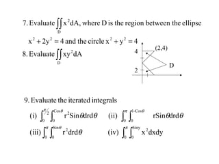 ∫∫
∫∫
=+=+
D
2
2222
D
2
dAxyEvaluate8.
4yxcircletheand42yx
ellipseebetween thregiontheisDwheredA,xEvaluate7.
D
2
4
(2,4)
∫ ∫ ∫ ∫
∫ ∫∫ ∫
π θ π
π θπ θ
θ
θθθθ
0
Sin
0 0
Siny
0
22
0
Cos-1
0
2
0
Cos
0
2
dxdyx(iv)drdr(iii)
drdrSin(ii)drdSinr(i)
integralsiteratedtheEvaluate9.
 