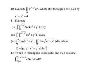 { }
∫ ∫
∫∫∫∫
∫ ∫
∫ ∫
∫∫
≤+=
++
+
+
=+
+
3
4
4
3
5Sec-
0
23
222
D
22
D
22
2
1
x-2x
0
2
1
-
22
1
0
y-1
0
22
22
D
yx
drdSinr
evaluatethenandscoordinaterrectangulaSwitch to12.
4yx|y)(x,D
wheredA,|yxSin|,yxSin(iii)
dydx)y(x(ii)
)dxdyySin(x(i)
Evaluate11.
4yx
byenclosedregiontheisDwhere,dAeEvaluate10.
2
2
22
π
π
θ
θθ
π
 
