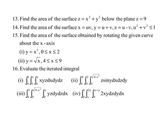 ∫ ∫ ∫ ∫ ∫ ∫
∫ ∫ ∫∫ ∫ ∫
+
≤≤=
≤≤=
≤+=+==
=+=
3
0
x-9
0
x
0
1
0
2x
x
yx
0
0
2
0
z-4
0
1
0
z
0
y
0
3
22
22
2
2
2xydzdydx(iv)yzdydzdx(iii)
yzsinydxdzd(ii)xyzdxdydz(i)
integraliteratedtheEvaluate16.
9x4,xy(ii)
2x0,xy(i)
axis-xabout the
curvegiventherotatingbyobtainedsurfacetheofareatheFind15.
1vuv,-uzv,uyuv,xsurfacetheofareatheFind14.
9zplanethebelowyxzsurfacetheofareatheFind13.
π
 