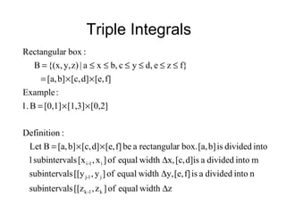 Triple Integrals
zwidthequalof]z,[[zlssubinterva
nintodividedaisf][e,y,widthequalof]y,[[ylssubinterva
mintodividedad]is[c,x,widthequalof]x,[xlssubinterval
intodividedisb][a,box.rrectangulaabef][e,d][c,b][a,BLet
:Definition
[0,2][1,3][0,1]B1.
:Example
f][e,d][c,b][a,
f}zed,ycb,xa|z)y,{(x,B
:boxrRectangula
k1-k
j1-j
i1-i
∆
∆
∆
××=
××=
××=
≤≤≤≤≤≤=
 
