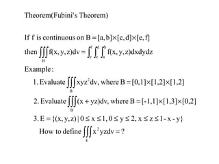 ?yzdvxdefinetoHow
y}-x-1zx2,y01,x0|z)y,{(x,E3.
[0,2][1,3][-1,1]Bwhere,yz)dv(xEvaluate2.
[1,2][1,2][0,1]Bwhere,dvxyzEvaluate1.
:Example
z)dxdydzy,f(x,z)dvy,f(x,then
f][e,d][c,b][a,BoncontinuousisfIf
Theorem)sbini'Theorem(Fu
E
2
B
B
2
B
f
e
d
c
b
a
=
≤≤≤≤≤≤=
××=+
××=
=
××=
∫∫∫
∫∫∫
∫∫∫
∫∫∫ ∫ ∫ ∫
 