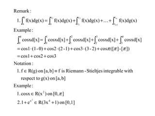 [0,1]on1)R(3xe12.
][0,on)R(xcosx1.
:Example
b][a,ong(x)respect to
withintegrableStieltjes-Riemannisfb][a,onR(g)f1.
:Notation
cos3cos2cos1
])[-]([cos2)-(3cos31)-(2cos20)-(1cos1
cosxd[x]cosxd[x]cosxd[x]cosxd[x]cosxd[x]
:Example
f(x)dg(x)f(x)dg(x)f(x)dg(x)f(x)dg(x)1.
:Remark
4x
2
3
3
2
2
10
1
0
c
c
c
c
b
a
c
a
2
n
1-n
2
1
1
+∈+
∈
≡∈
++=
+⋅+⋅+⋅=
+++=
+++=
∫∫∫∫ ∫
∫∫∫ ∫
π
πππ
ππ

 