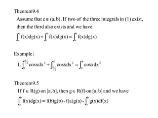 ∫ ∫
∫ ∫ ∫
∫ ∫ ∫
=
∈∈
=+
=+
∈
b
a
b
a
2
0
2
0
222
c
a
b
c
b
a
g(x)df(x)-f(a)g(a)-f(b)g(b)f(x)dg(x)
haveweandb][a,onR(f)gthenb],[a,onR(g)fIf
Theorem9.5
cosxdxcosxdxcosxdx1.
:Example
f(x)dg(x)f(x)dg(x)f(x)dg(x)
haveweandexistsalsothirdthen the
exist,(1)inintegralsthreetheoftwoIfb),(a,cthatAssume
Theorem9.4
π π
π
π
 
