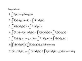 incresingisg(x),(x)dg(x)fdg(x)(x)f(x)f(x)f7.
incresingisgdg(x),f(x)f(x)dg(x)6.
(x)f(x)dg(x)f(x)dg(x))g(x)f(x)d(g5.
(x)dg(x)f(x)dg(x)f(x))dg(x)f(x)(f4.
f(x)dg(x)kkf(x)dg(x)3.
f(x)dg(x)k)f(x)d(g(x)2.
g(a)-g(b)dg(x)1.
:Properties
b
a
2
b
a
121
b
a
b
a
b
a
2
b
a
1
b
a
21
b
a
2
b
a
1
b
a
21
b
a
b
a
b
a
b
a
b
a
∫∫
∫∫
∫∫∫
∫∫∫
∫ ∫
∫ ∫
∫
≤⇒≤
≤
+=+
+=+
=
=+
=
 