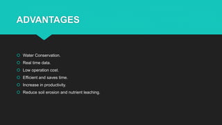 ADVANTAGES
 Water Conservation.
 Real time data.
 Low operation cost.
 Efficient and saves time.
 Increase in productivity.
 Reduce soil erosion and nutrient leaching.
 