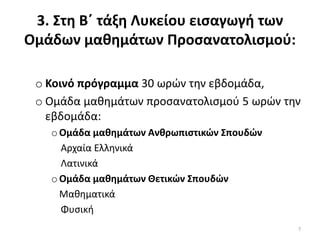 3. ΢τθ Β΄ τάξθ Λυκείου ειςαγωγι των
Ομάδων μακθμάτων Προςανατολιςμοφ:
o Κοινό πρόγραμμα 30 ωρών τθν εβδομάδα,
o Ομάδα μακθμάτων προςανατολιςμοφ 5 ωρών τθν
εβδομάδα:
oΟμάδα μακθμάτων Ανκρωπιςτικών ΢πουδών
Αρχαία Ελλθνικά
Λατινικά
oΟμάδα μακθμάτων Θετικών ΢πουδών
Μακθματικά
Φυςικι
7
 