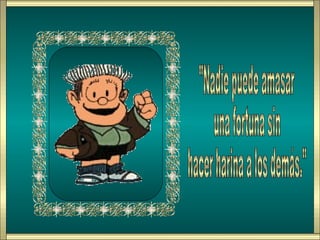 "Nadie puede amasar  una fortuna sin hacer harina a los demás." 